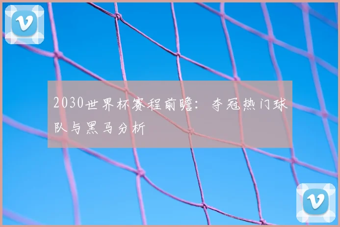 2030世界杯赛程前瞻：夺冠热门球队与黑马分析