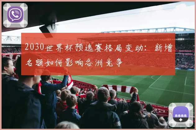 2030世界杯预选赛格局变动：新增名额如何影响各洲竞争