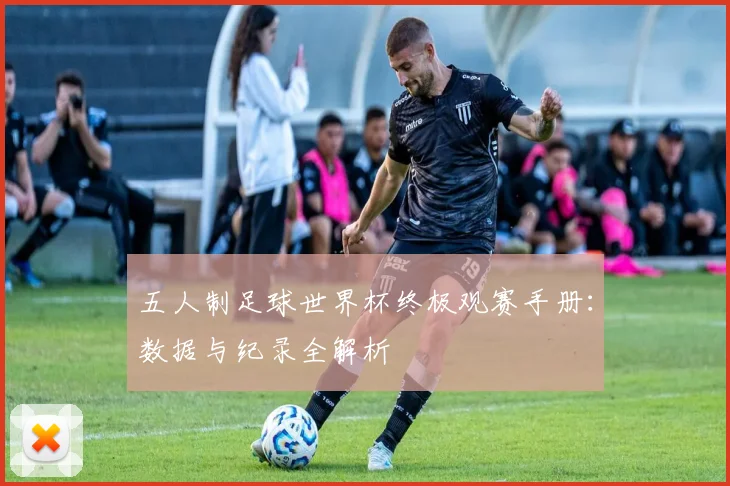 五人制足球世界杯终极观赛手册：数据与纪录全解析
