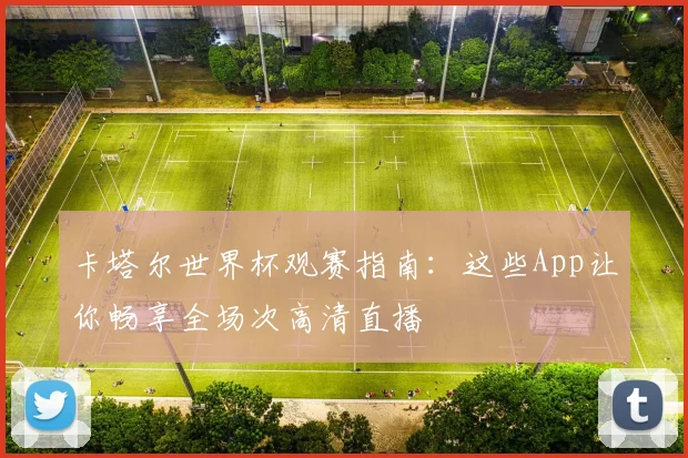 卡塔尔世界杯观赛指南：这些App让你畅享全场次高清直播