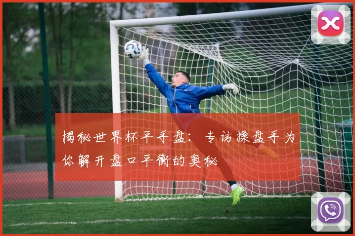 揭秘世界杯平手盘：专访操盘手为你解开盘口平衡的奥秘