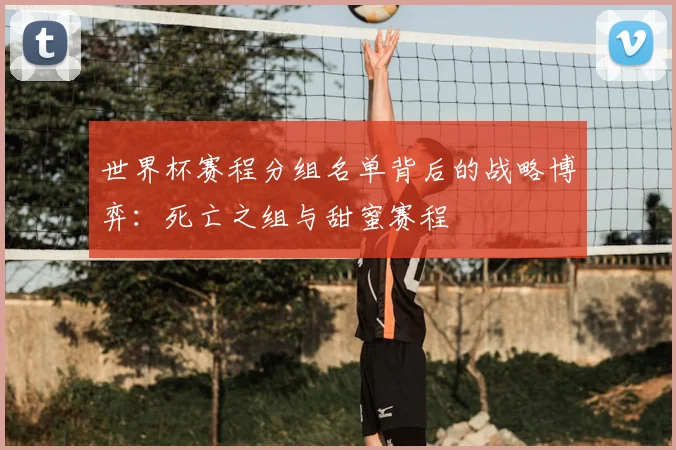 世界杯赛程分组名单背后的战略博弈:死亡之组与甜蜜赛程