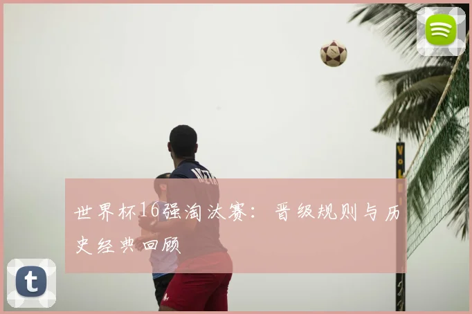 世界杯16强淘汰赛：晋级规则与历史经典回顾