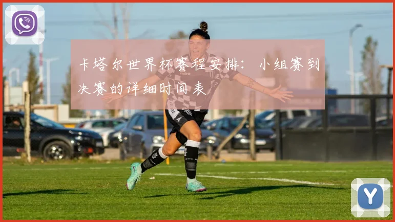 卡塔尔世界杯赛程安排:小组赛到决赛的详细时间表
