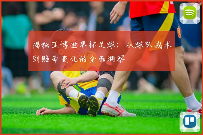 揭秘亚博世界杯足球：从球队战术到赔率变化的全面洞察