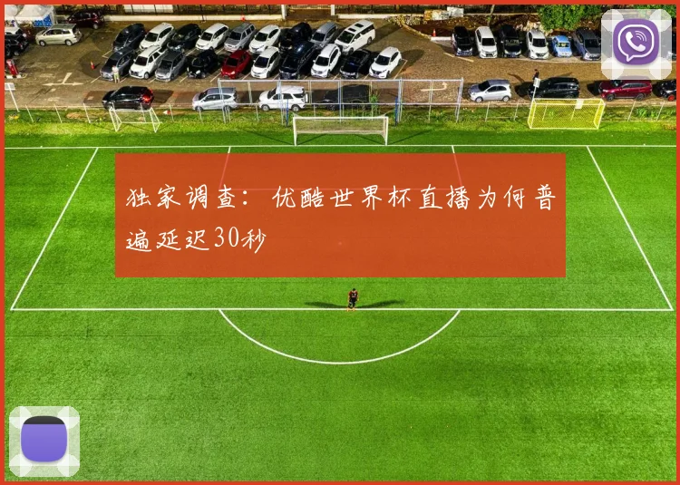 独家调查：优酷世界杯直播为何普遍延迟30秒
