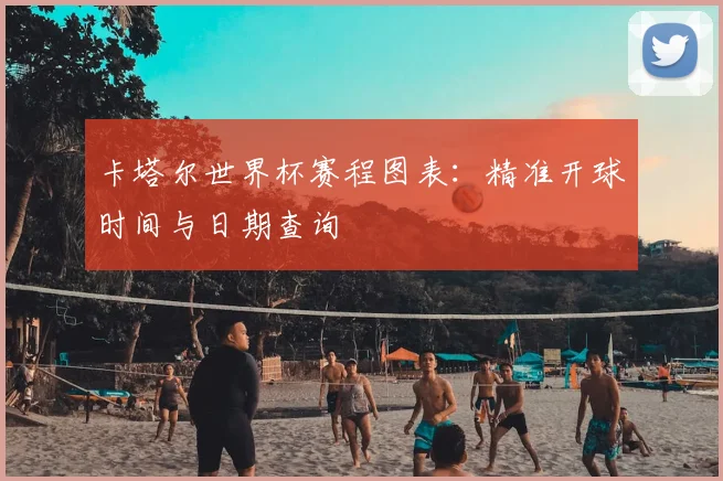 卡塔尔世界杯赛程图表：精准开球时间与日期查询