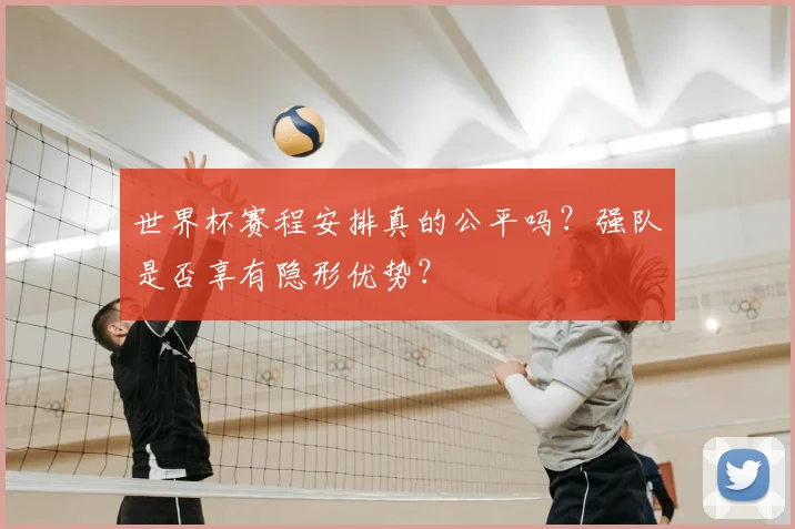 世界杯赛程安排真的公平吗?强队是否享有隐形优势?