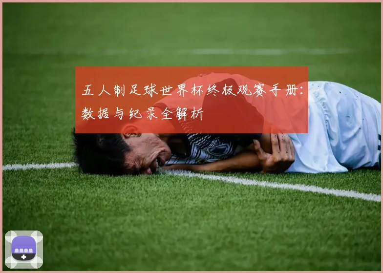 五人制足球世界杯终极观赛手册：数据与纪录全解析