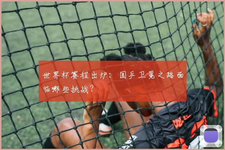 世界杯赛程出炉:国乒卫冕之路面临哪些挑战?