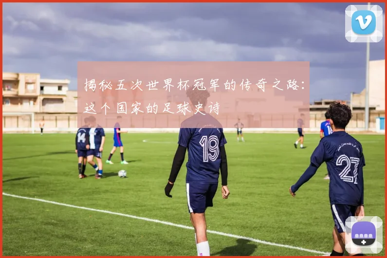 揭秘五次世界杯冠军的传奇之路:这个国家的足球史诗