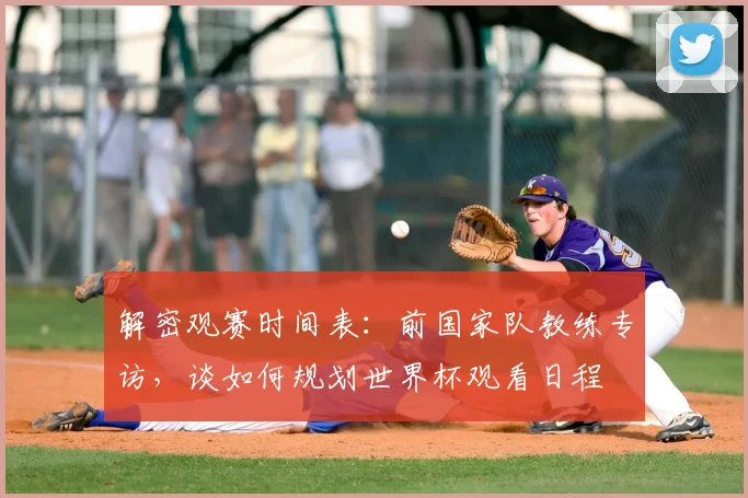 解密观赛时间表：前国家队教练专访，谈如何规划世界杯观看日程