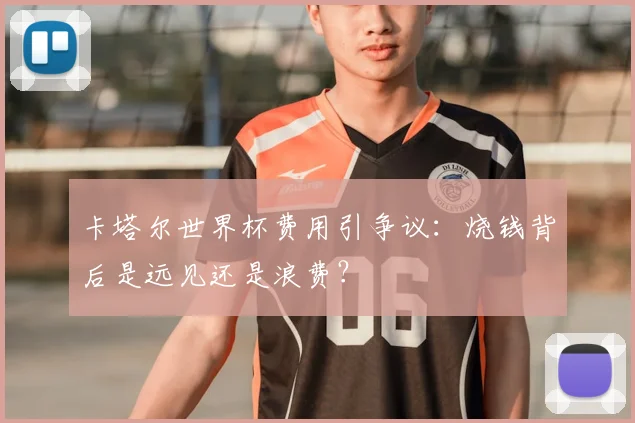 卡塔尔世界杯费用引争议：烧钱背后是远见还是浪费？