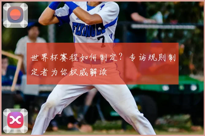 世界杯赛程如何制定?专访规则制定者为你权威解读