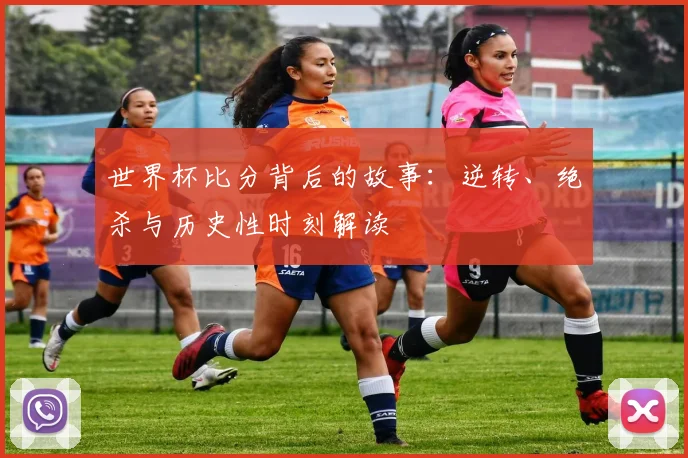 世界杯比分背后的故事：逆转、绝杀与历史性时刻解读