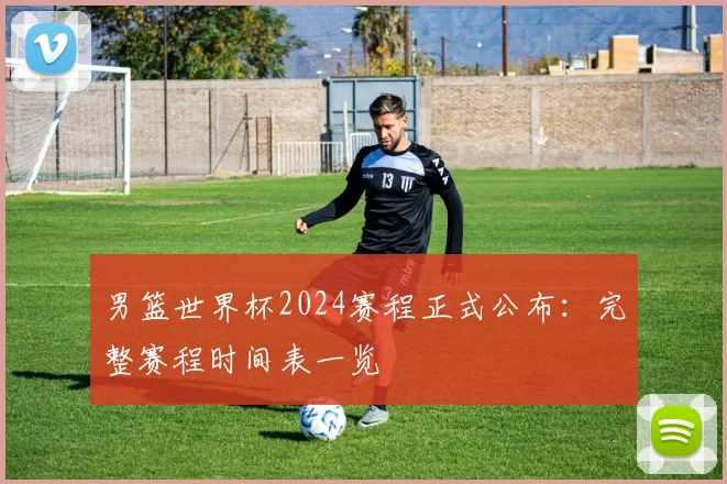男篮世界杯2024赛程正式公布:完整赛程时间表一览