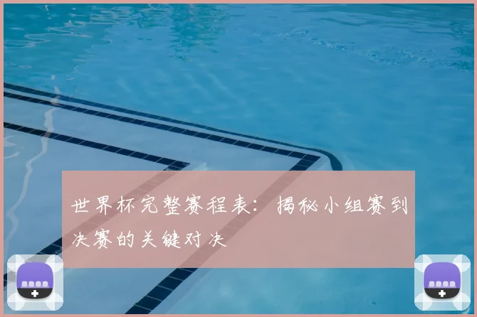 世界杯完整赛程表：揭秘小组赛到决赛的关键对决