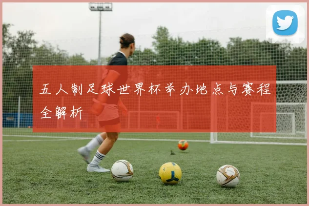 五人制足球世界杯举办地点与赛程全解析