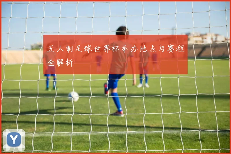 五人制足球世界杯举办地点与赛程全解析