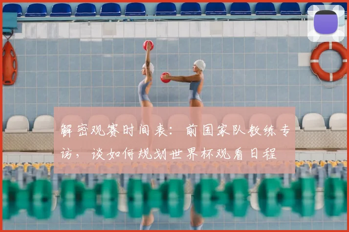 解密观赛时间表:前国家队教练专访,谈如何规划世界杯观看日程