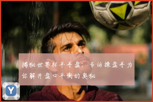 揭秘世界杯平手盘:专访操盘手为你解开盘口平衡的奥秘