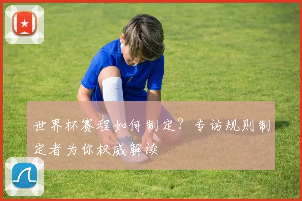 世界杯赛程如何制定？专访规则制定者为你权威解读
