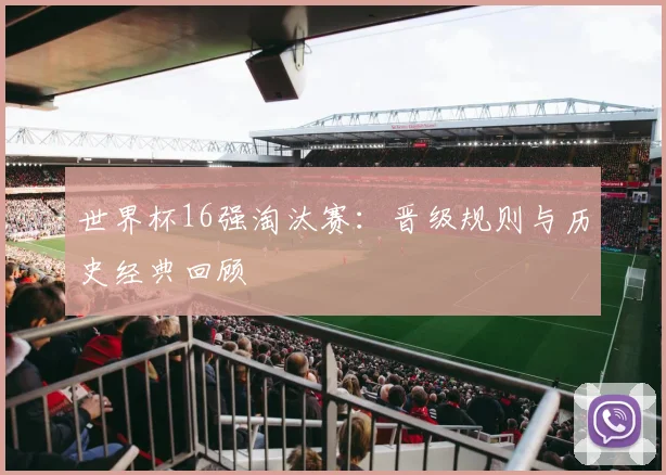 世界杯16强淘汰赛：晋级规则与历史经典回顾