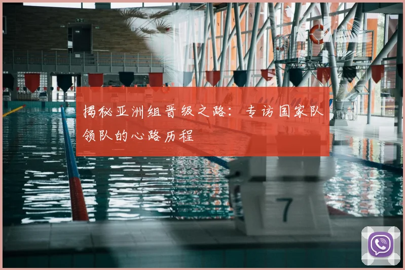 揭秘亚洲组晋级之路：专访国家队领队的心路历程