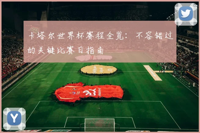 卡塔尔世界杯赛程全览：不容错过的关键比赛日指南