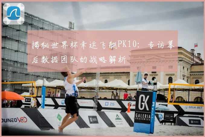 揭秘世界杯幸运飞艇PK10：专访幕后数据团队的战略解析