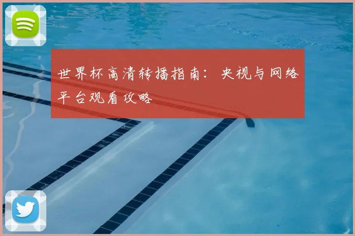世界杯高清转播指南：央视与网络平台观看攻略