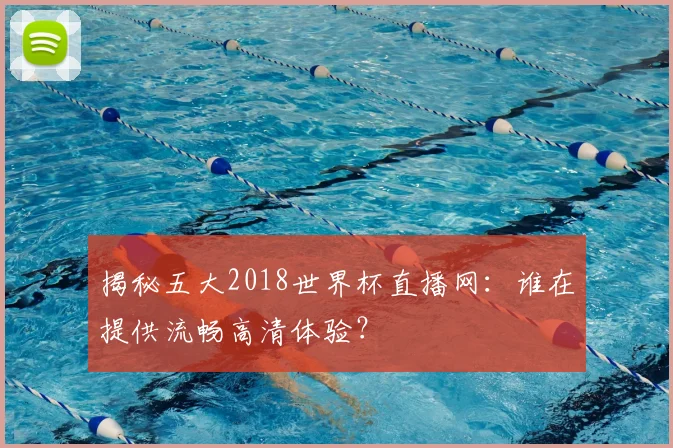 揭秘五大2018世界杯直播网:谁在提供流畅高清体验?