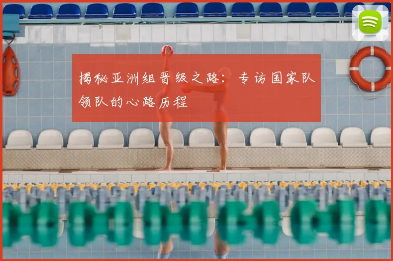 揭秘亚洲组晋级之路:专访国家队领队的心路历程