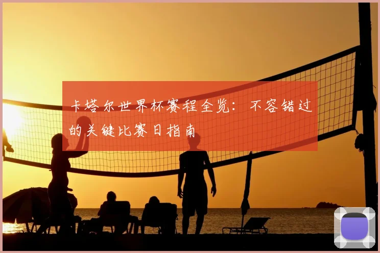 卡塔尔世界杯赛程全览:不容错过的关键比赛日指南
