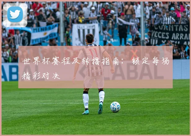 世界杯赛程及转播指南：锁定每场精彩对决