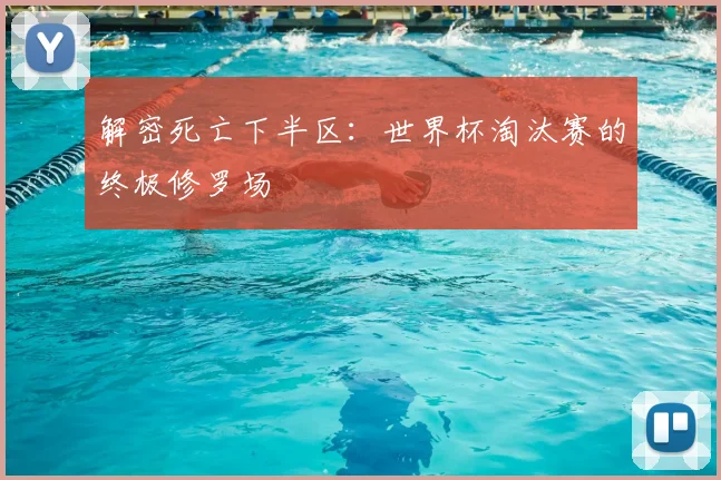 解密死亡下半区:世界杯淘汰赛的终极修罗场