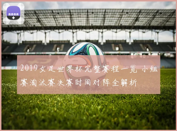 2019女足世界杯完整赛程一览 小组赛淘汰赛决赛时间对阵全解析