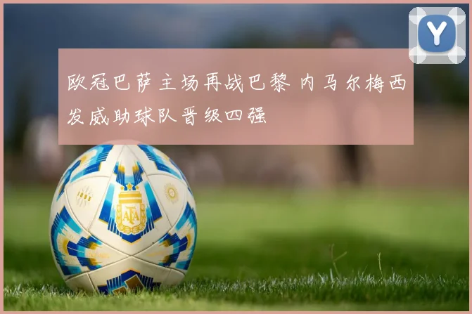 欧冠巴萨主场再战巴黎 内马尔梅西发威助球队晋级四强
