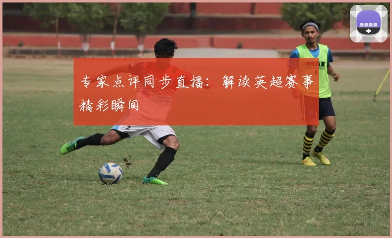 专家点评同步直播：解读英超赛事精彩瞬间