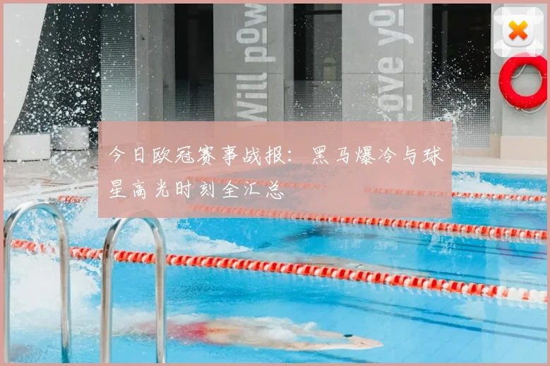 今日欧冠赛事战报：黑马爆冷与球星高光时刻全汇总