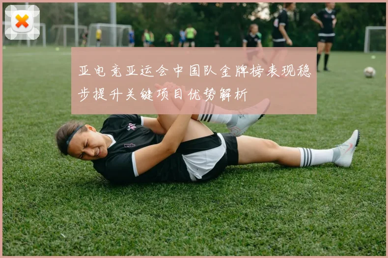 亚电竞亚运会中国队金牌榜表现稳步提升关键项目优势解析