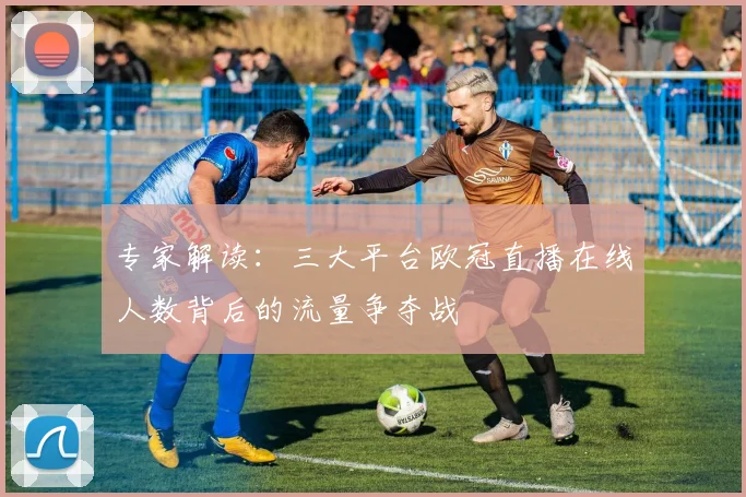 专家解读：三大平台欧冠直播在线人数背后的流量争夺战