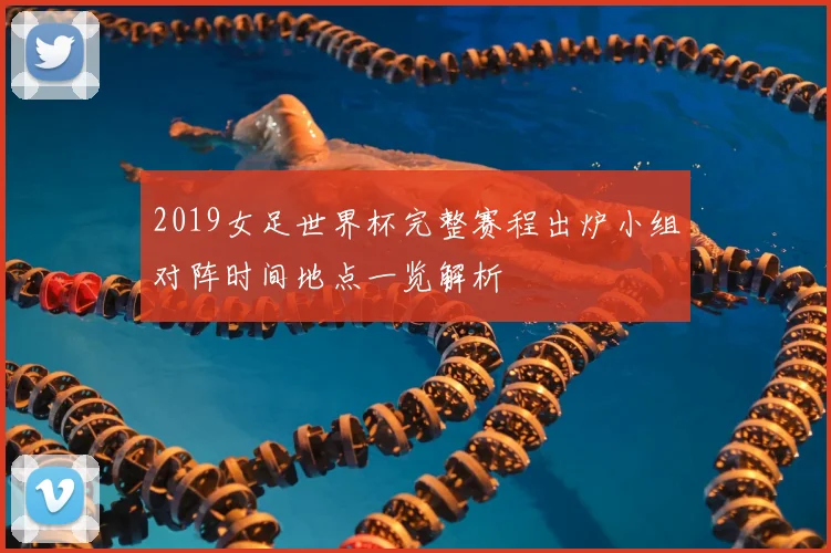 2019女足世界杯完整赛程出炉小组对阵时间地点一览解析