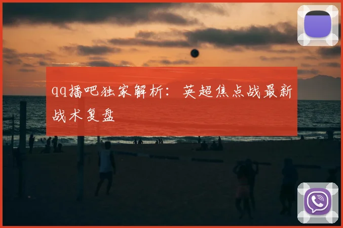 qq播吧独家解析：英超焦点战最新战术复盘