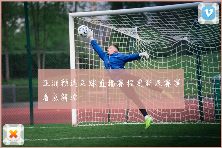 亚洲预选足球直播赛程更新及赛事看点解读
