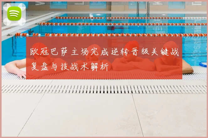 欧冠巴萨主场完成逆转晋级关键战复盘与技战术解析