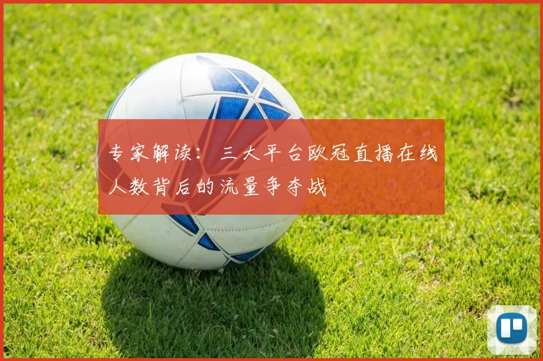 专家解读：三大平台欧冠直播在线人数背后的流量争夺战
