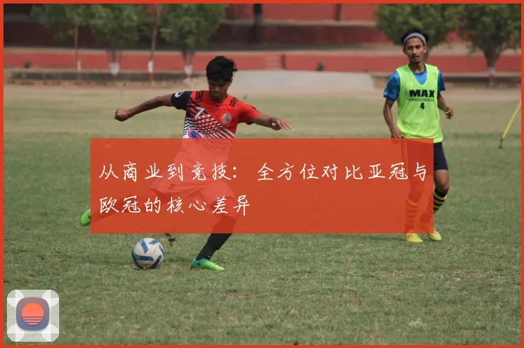 从商业到竞技：全方位对比亚冠与欧冠的核心差异