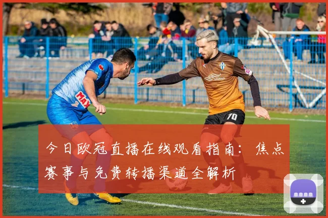 今日欧冠直播在线观看指南：焦点赛事与免费转播渠道全解析