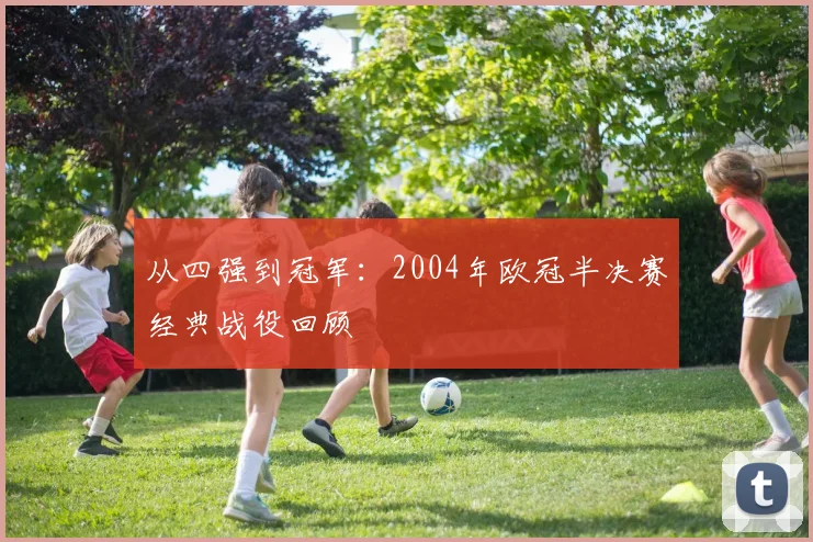 从四强到冠军：2004年欧冠半决赛经典战役回顾
